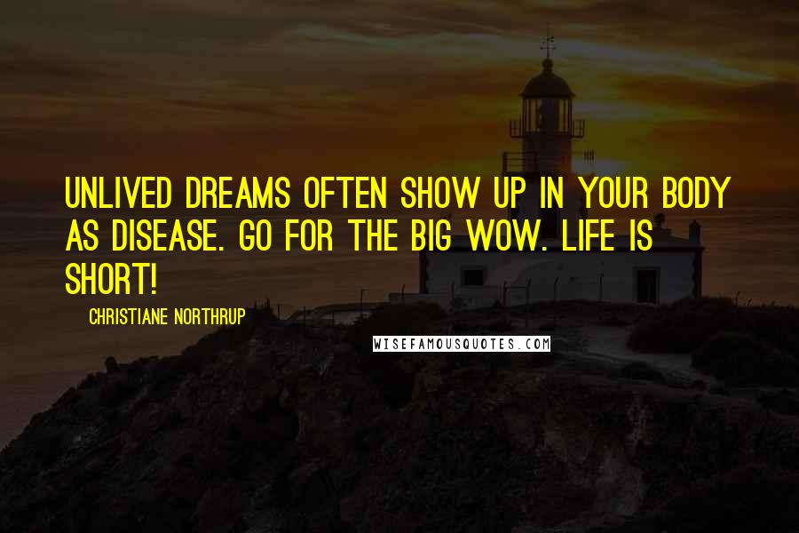 Christiane Northrup Quotes: Unlived dreams often show up in your body as disease. Go for the Big Wow. Life is short!