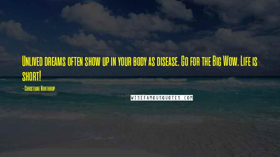 Christiane Northrup Quotes: Unlived dreams often show up in your body as disease. Go for the Big Wow. Life is short!