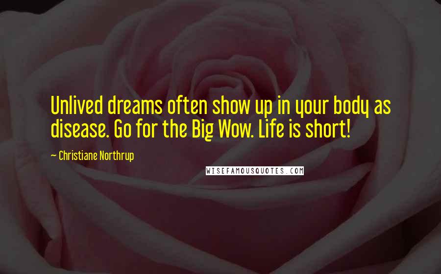 Christiane Northrup Quotes: Unlived dreams often show up in your body as disease. Go for the Big Wow. Life is short!