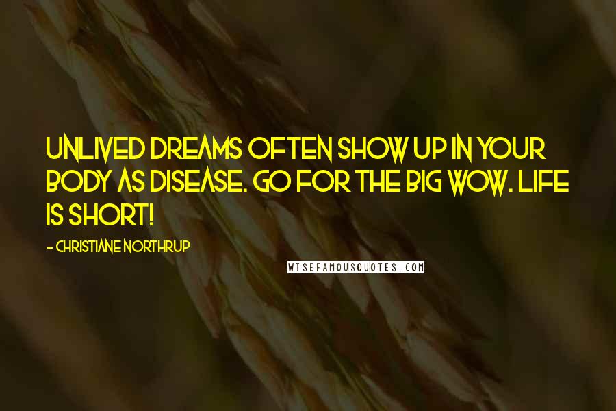 Christiane Northrup Quotes: Unlived dreams often show up in your body as disease. Go for the Big Wow. Life is short!