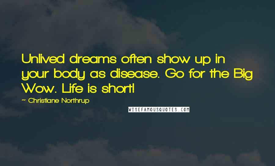 Christiane Northrup Quotes: Unlived dreams often show up in your body as disease. Go for the Big Wow. Life is short!