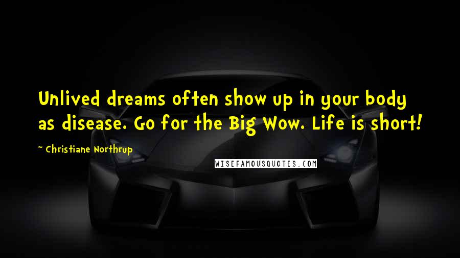 Christiane Northrup Quotes: Unlived dreams often show up in your body as disease. Go for the Big Wow. Life is short!