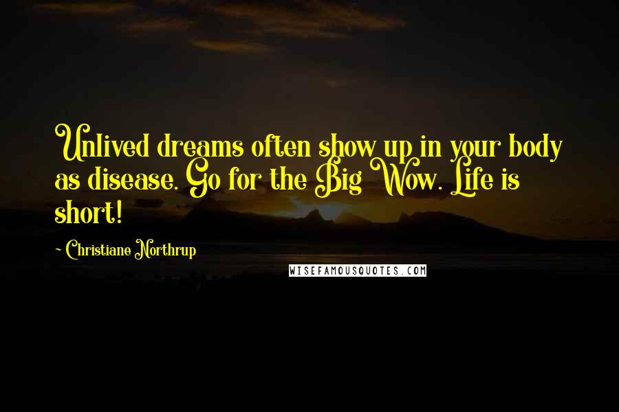 Christiane Northrup Quotes: Unlived dreams often show up in your body as disease. Go for the Big Wow. Life is short!