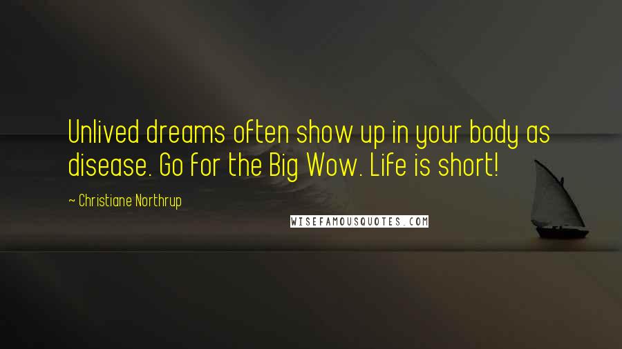 Christiane Northrup Quotes: Unlived dreams often show up in your body as disease. Go for the Big Wow. Life is short!