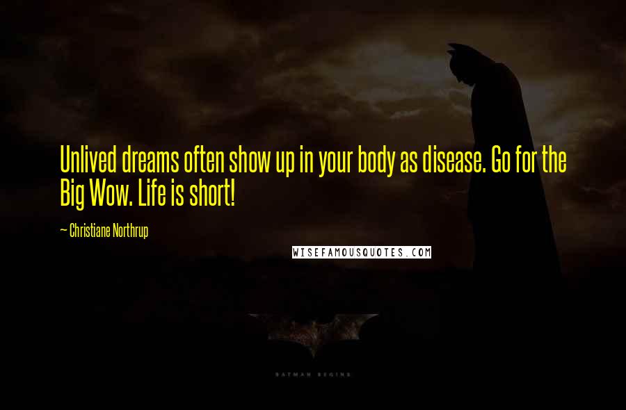 Christiane Northrup Quotes: Unlived dreams often show up in your body as disease. Go for the Big Wow. Life is short!