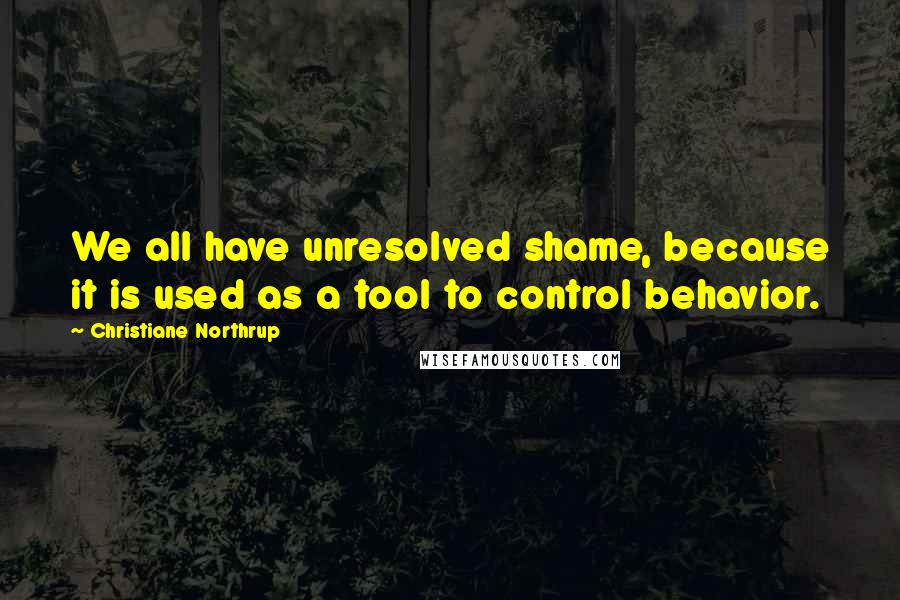 Christiane Northrup Quotes: We all have unresolved shame, because it is used as a tool to control behavior.