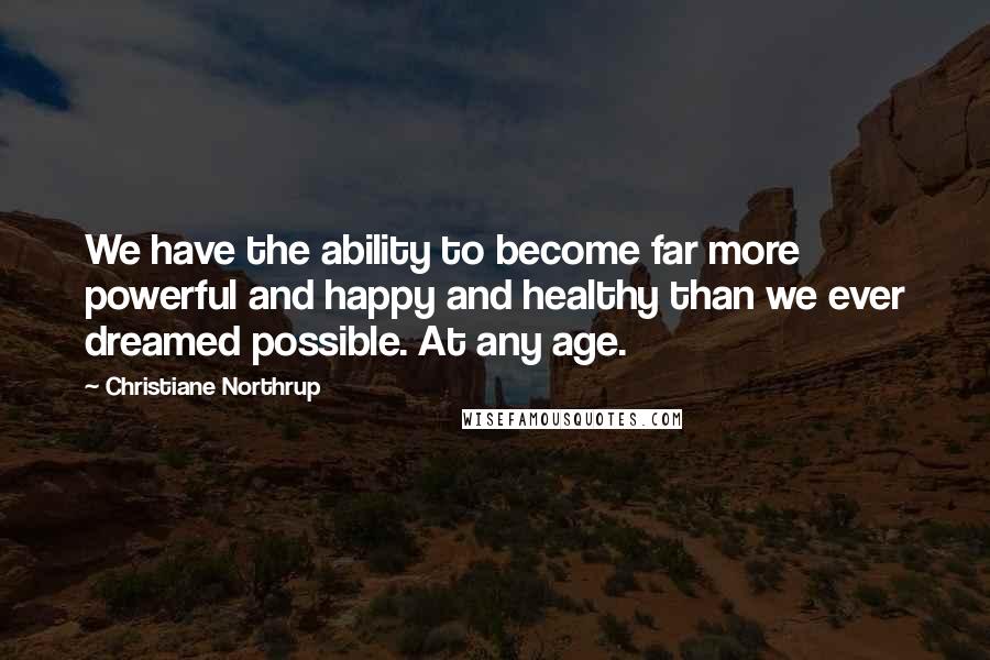 Christiane Northrup Quotes: We have the ability to become far more powerful and happy and healthy than we ever dreamed possible. At any age.