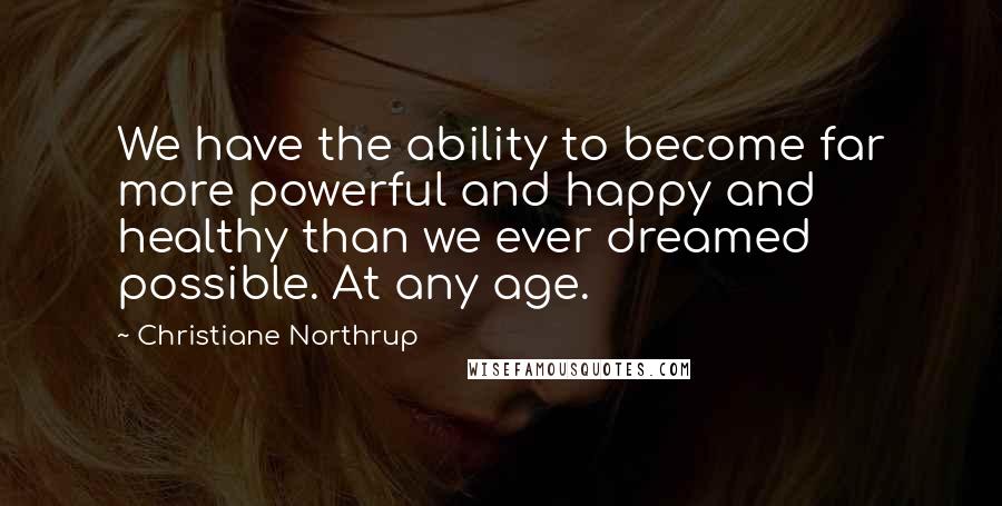 Christiane Northrup Quotes: We have the ability to become far more powerful and happy and healthy than we ever dreamed possible. At any age.