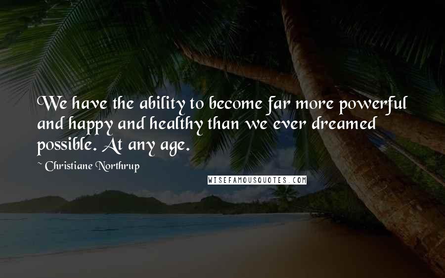 Christiane Northrup Quotes: We have the ability to become far more powerful and happy and healthy than we ever dreamed possible. At any age.