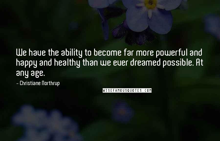 Christiane Northrup Quotes: We have the ability to become far more powerful and happy and healthy than we ever dreamed possible. At any age.