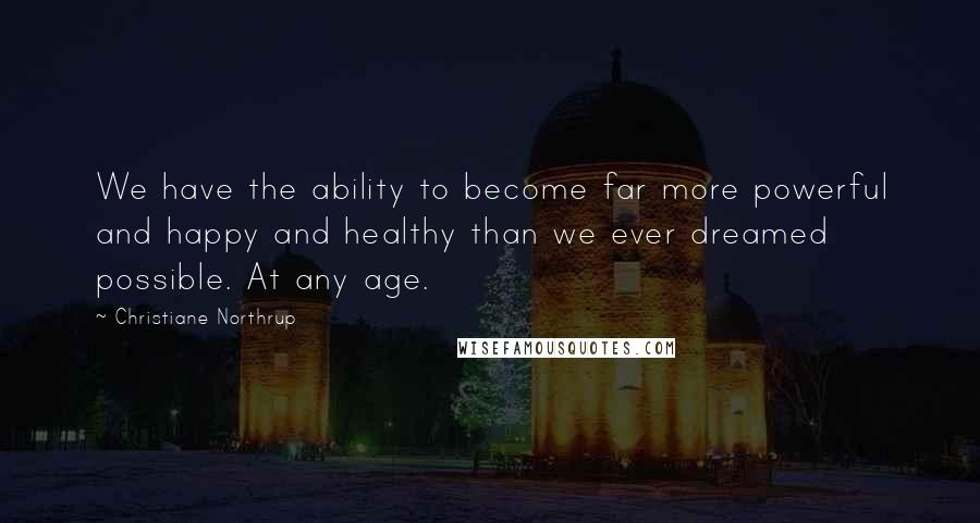 Christiane Northrup Quotes: We have the ability to become far more powerful and happy and healthy than we ever dreamed possible. At any age.