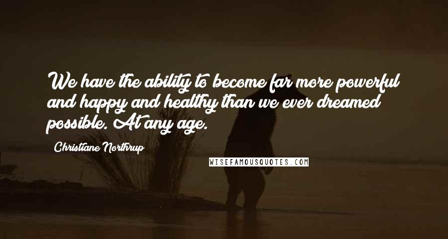 Christiane Northrup Quotes: We have the ability to become far more powerful and happy and healthy than we ever dreamed possible. At any age.