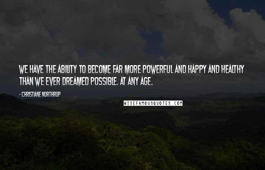 Christiane Northrup Quotes: We have the ability to become far more powerful and happy and healthy than we ever dreamed possible. At any age.