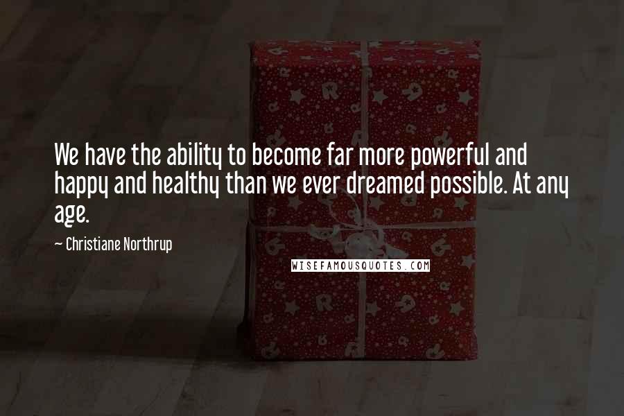 Christiane Northrup Quotes: We have the ability to become far more powerful and happy and healthy than we ever dreamed possible. At any age.