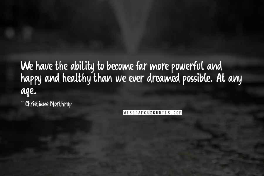 Christiane Northrup Quotes: We have the ability to become far more powerful and happy and healthy than we ever dreamed possible. At any age.