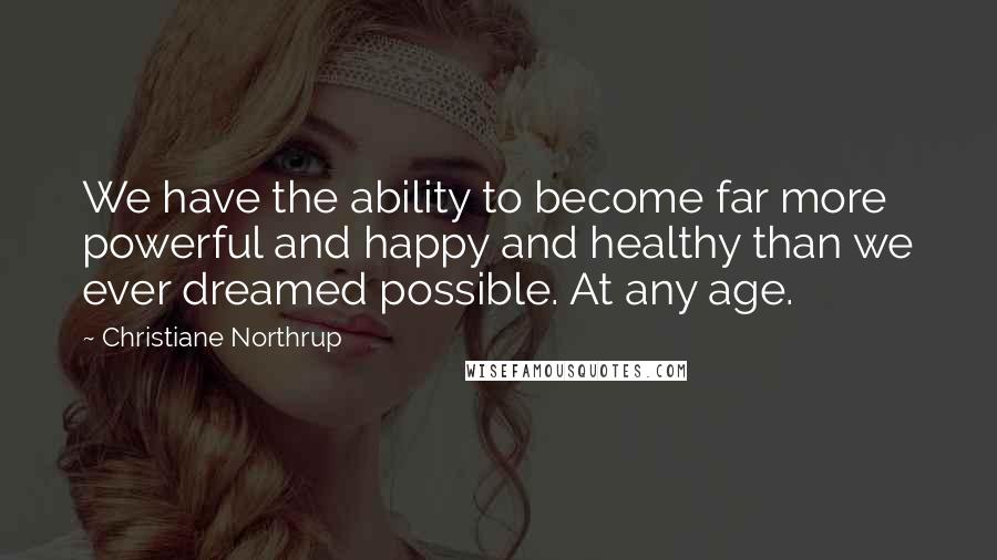 Christiane Northrup Quotes: We have the ability to become far more powerful and happy and healthy than we ever dreamed possible. At any age.