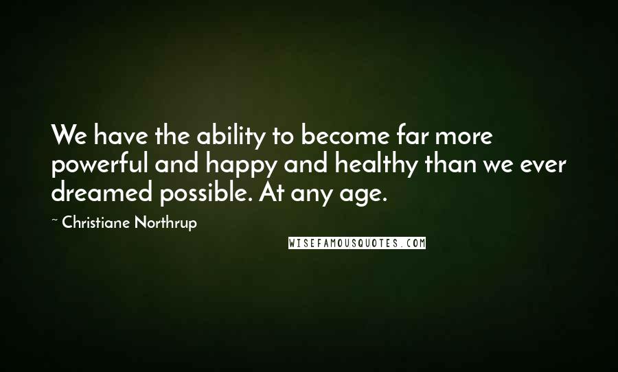 Christiane Northrup Quotes: We have the ability to become far more powerful and happy and healthy than we ever dreamed possible. At any age.