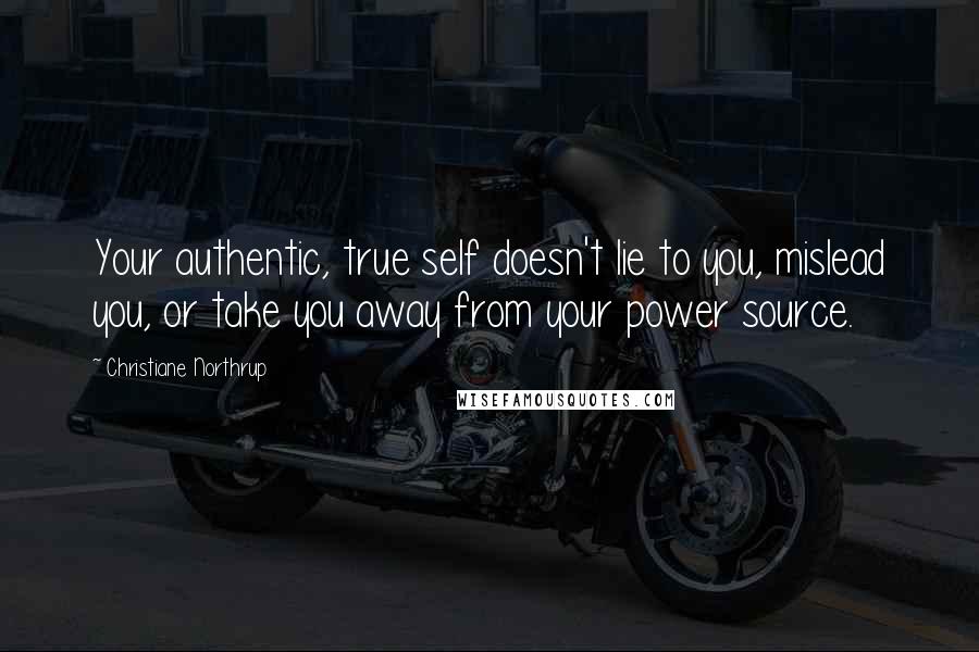 Christiane Northrup Quotes: Your authentic, true self doesn't lie to you, mislead you, or take you away from your power source.