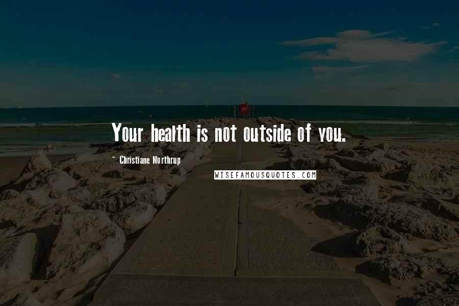Christiane Northrup Quotes: Your health is not outside of you.