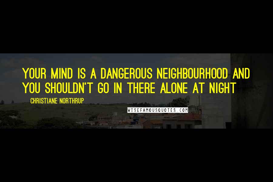 Christiane Northrup Quotes: Your mind is a dangerous neighbourhood and you shouldn't go in there alone at night