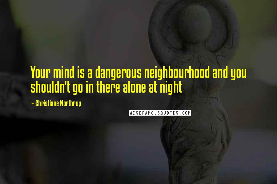 Christiane Northrup Quotes: Your mind is a dangerous neighbourhood and you shouldn't go in there alone at night