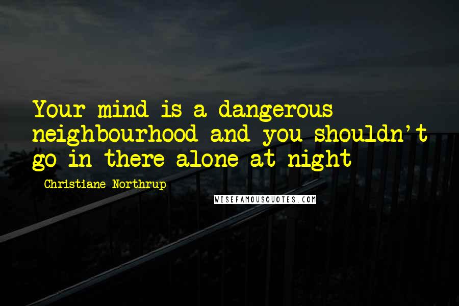 Christiane Northrup Quotes: Your mind is a dangerous neighbourhood and you shouldn't go in there alone at night