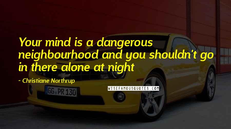 Christiane Northrup Quotes: Your mind is a dangerous neighbourhood and you shouldn't go in there alone at night