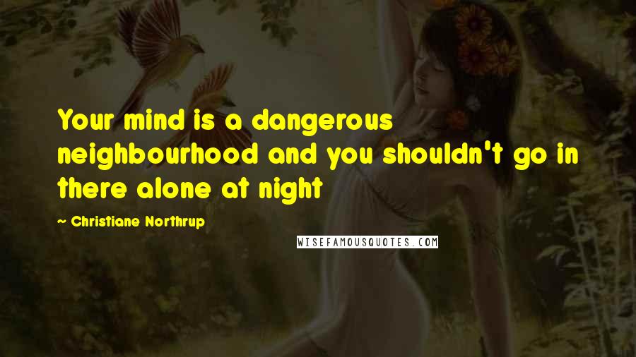 Christiane Northrup Quotes: Your mind is a dangerous neighbourhood and you shouldn't go in there alone at night