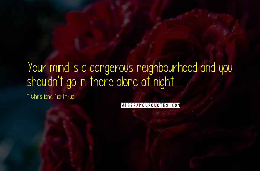 Christiane Northrup Quotes: Your mind is a dangerous neighbourhood and you shouldn't go in there alone at night
