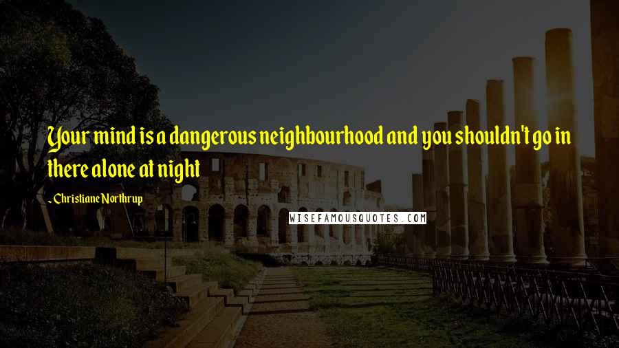 Christiane Northrup Quotes: Your mind is a dangerous neighbourhood and you shouldn't go in there alone at night