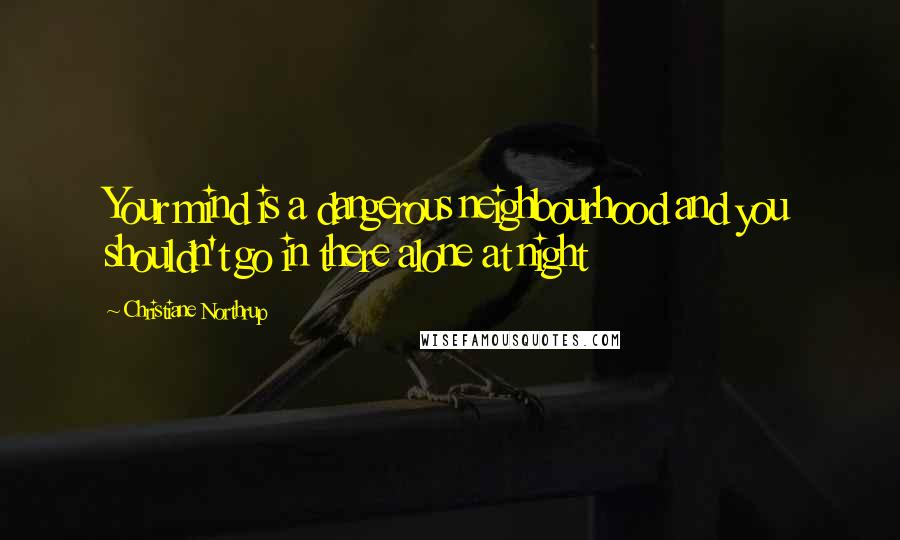 Christiane Northrup Quotes: Your mind is a dangerous neighbourhood and you shouldn't go in there alone at night