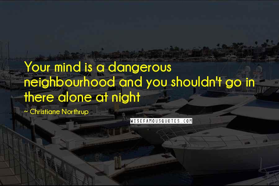 Christiane Northrup Quotes: Your mind is a dangerous neighbourhood and you shouldn't go in there alone at night