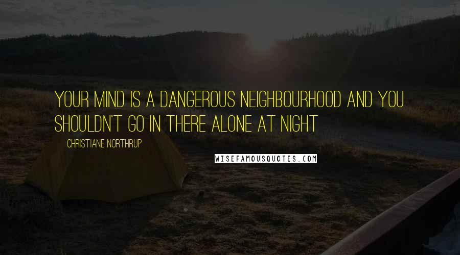 Christiane Northrup Quotes: Your mind is a dangerous neighbourhood and you shouldn't go in there alone at night