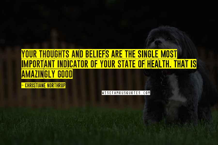 Christiane Northrup Quotes: Your thoughts and beliefs are the single most important indicator of your state of health. That is amazingly good