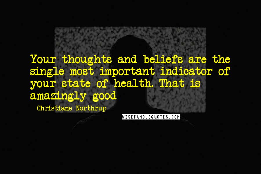 Christiane Northrup Quotes: Your thoughts and beliefs are the single most important indicator of your state of health. That is amazingly good