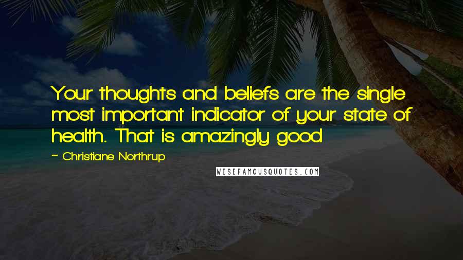 Christiane Northrup Quotes: Your thoughts and beliefs are the single most important indicator of your state of health. That is amazingly good