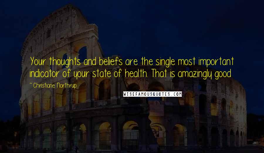 Christiane Northrup Quotes: Your thoughts and beliefs are the single most important indicator of your state of health. That is amazingly good