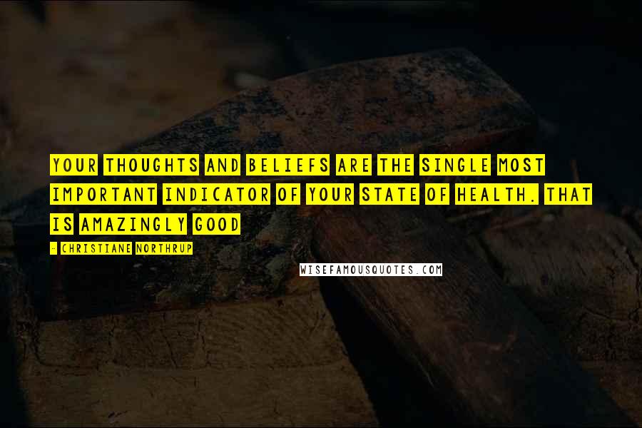 Christiane Northrup Quotes: Your thoughts and beliefs are the single most important indicator of your state of health. That is amazingly good