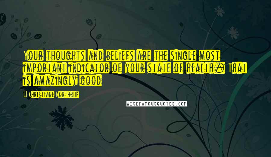 Christiane Northrup Quotes: Your thoughts and beliefs are the single most important indicator of your state of health. That is amazingly good