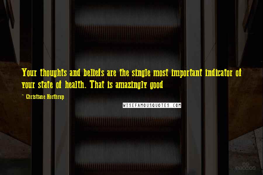 Christiane Northrup Quotes: Your thoughts and beliefs are the single most important indicator of your state of health. That is amazingly good