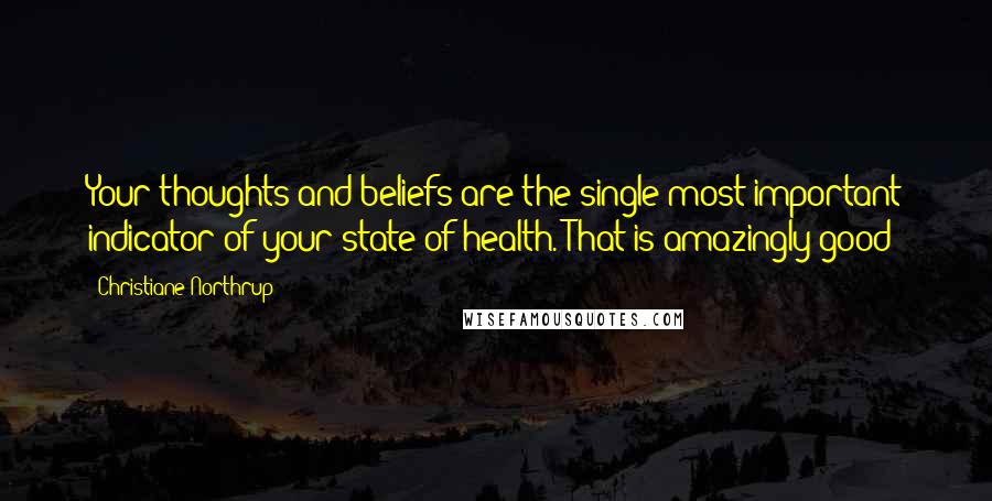 Christiane Northrup Quotes: Your thoughts and beliefs are the single most important indicator of your state of health. That is amazingly good