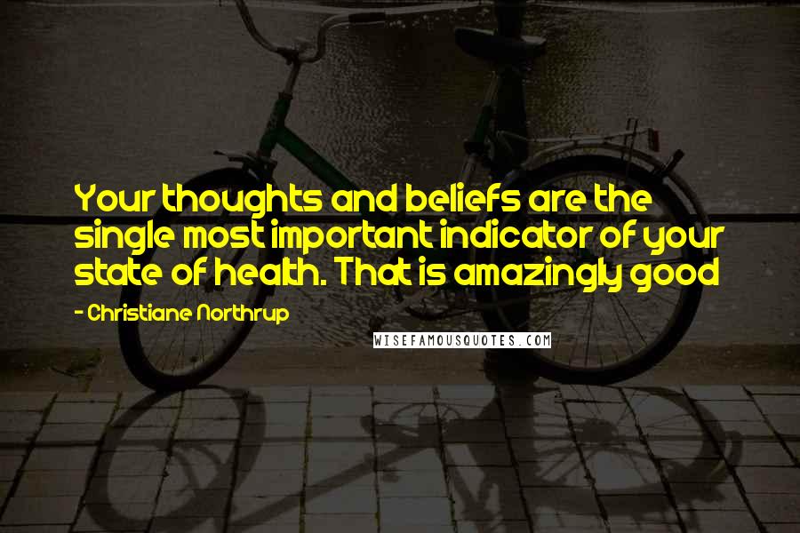 Christiane Northrup Quotes: Your thoughts and beliefs are the single most important indicator of your state of health. That is amazingly good