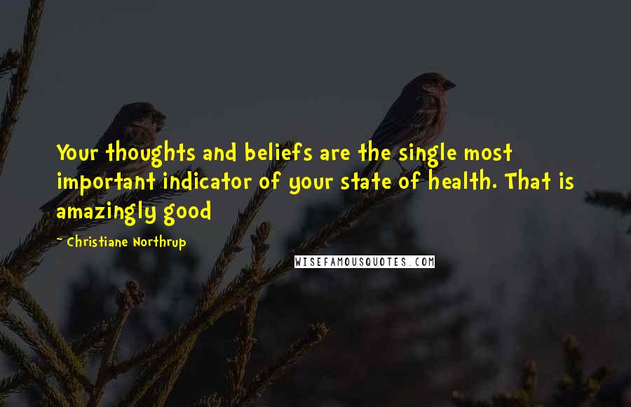 Christiane Northrup Quotes: Your thoughts and beliefs are the single most important indicator of your state of health. That is amazingly good