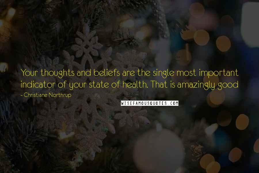 Christiane Northrup Quotes: Your thoughts and beliefs are the single most important indicator of your state of health. That is amazingly good