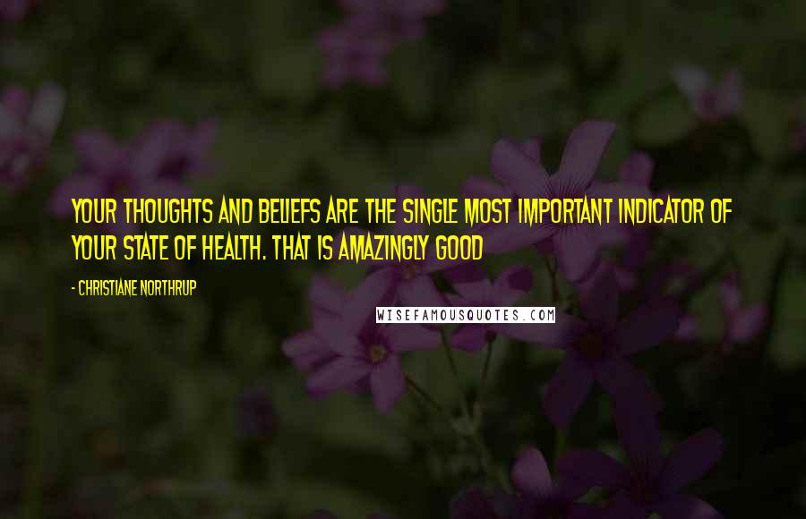 Christiane Northrup Quotes: Your thoughts and beliefs are the single most important indicator of your state of health. That is amazingly good