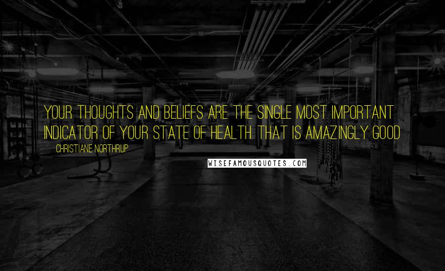 Christiane Northrup Quotes: Your thoughts and beliefs are the single most important indicator of your state of health. That is amazingly good