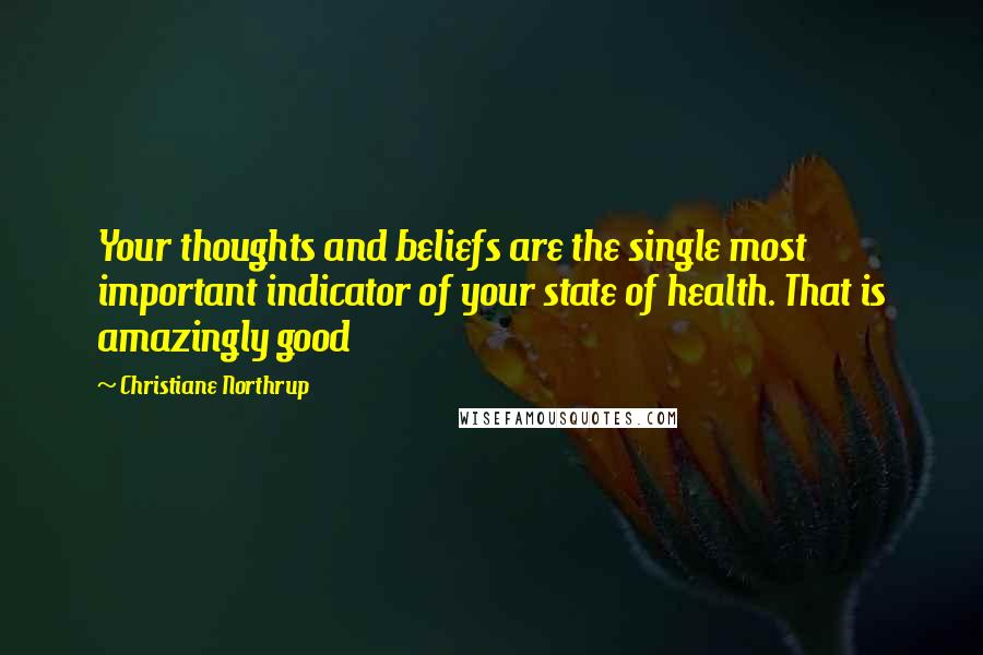 Christiane Northrup Quotes: Your thoughts and beliefs are the single most important indicator of your state of health. That is amazingly good