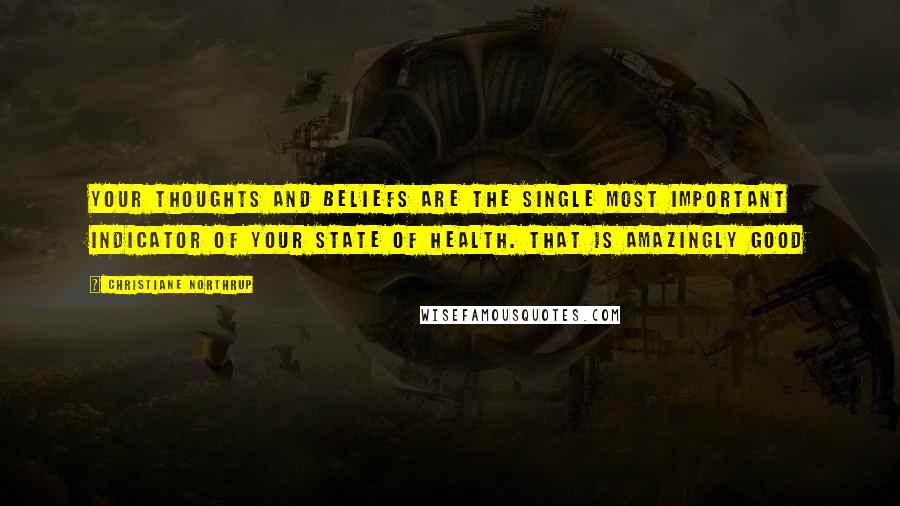 Christiane Northrup Quotes: Your thoughts and beliefs are the single most important indicator of your state of health. That is amazingly good