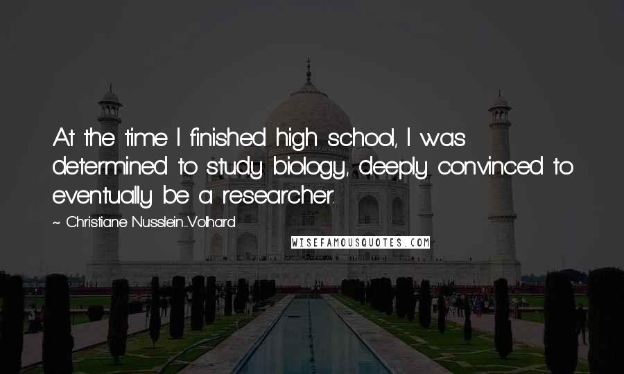 Christiane Nusslein-Volhard Quotes: At the time I finished high school, I was determined to study biology, deeply convinced to eventually be a researcher.