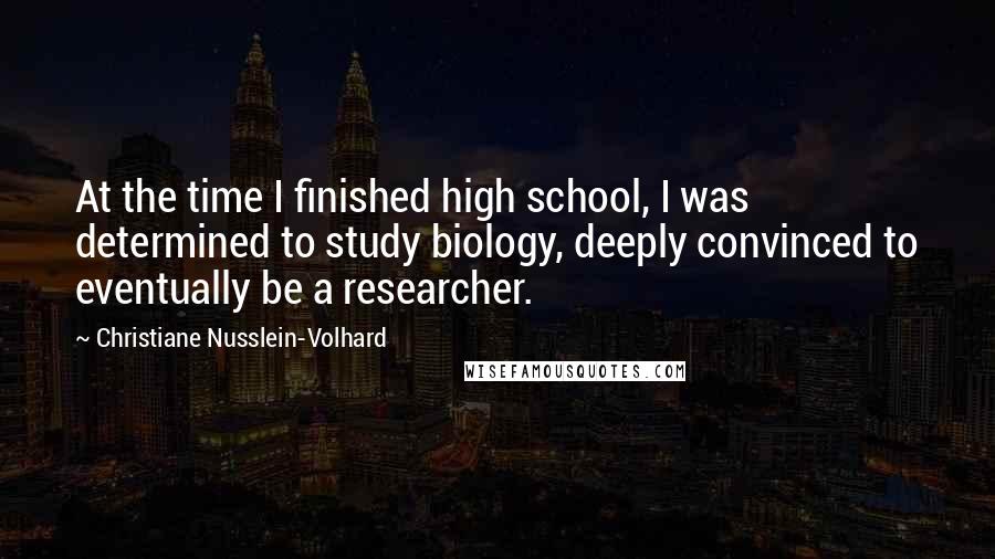 Christiane Nusslein-Volhard Quotes: At the time I finished high school, I was determined to study biology, deeply convinced to eventually be a researcher.